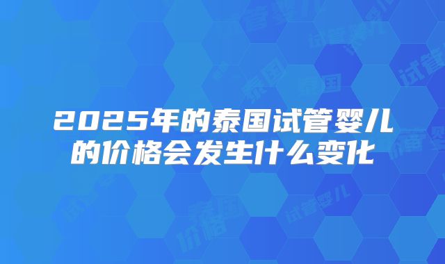 2025年的泰国试管婴儿的价格会发生什么变化