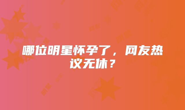哪位明星怀孕了，网友热议无休？