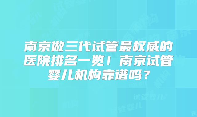 南京做三代试管最权威的医院排名一览！南京试管婴儿机构靠谱吗？