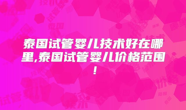 泰国试管婴儿技术好在哪里,泰国试管婴儿价格范围！