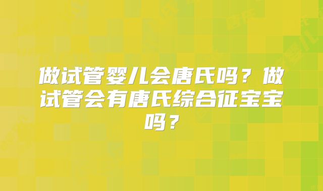 做试管婴儿会唐氏吗？做试管会有唐氏综合征宝宝吗？