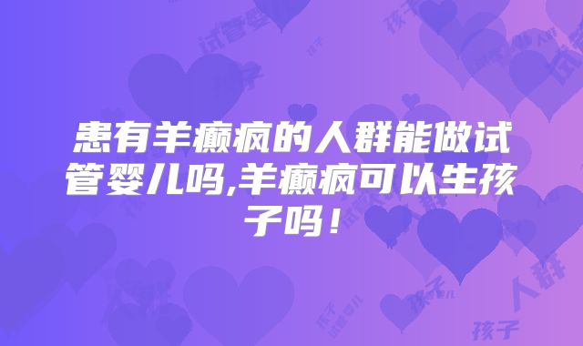 患有羊癫疯的人群能做试管婴儿吗,羊癫疯可以生孩子吗！