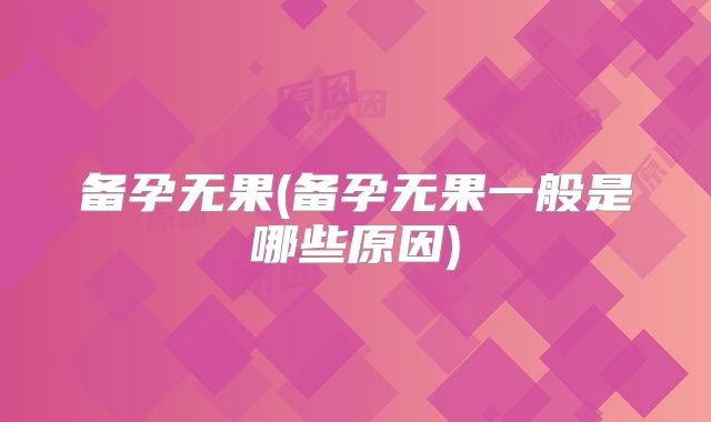 备孕无果(备孕无果一般是哪些原因)