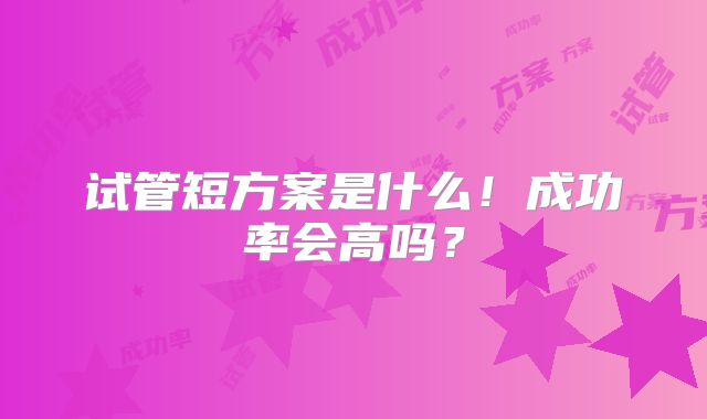 试管短方案是什么！成功率会高吗？