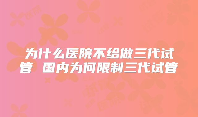 为什么医院不给做三代试管 国内为何限制三代试管