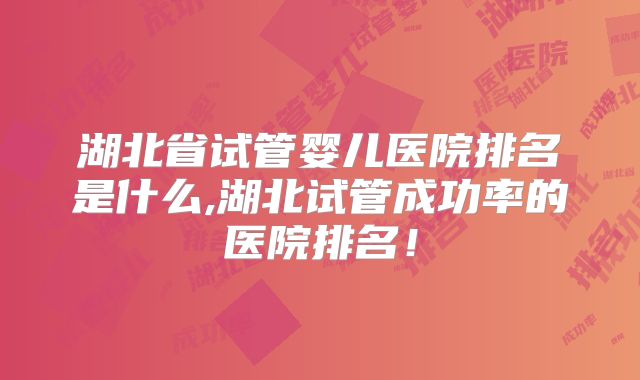 湖北省试管婴儿医院排名是什么,湖北试管成功率的医院排名！