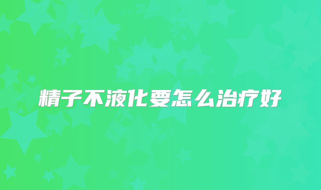 精子不液化要怎么治疗好