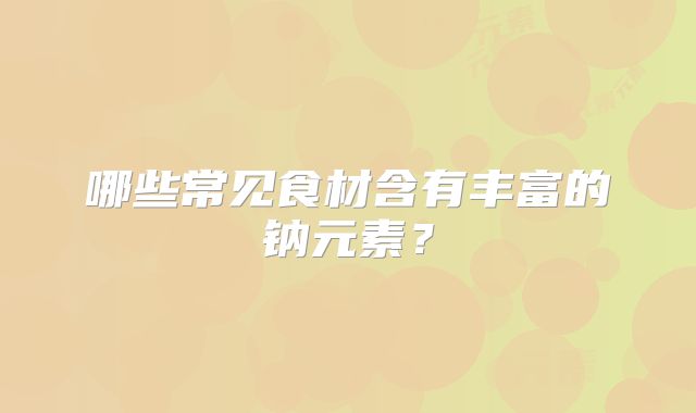 哪些常见食材含有丰富的钠元素？