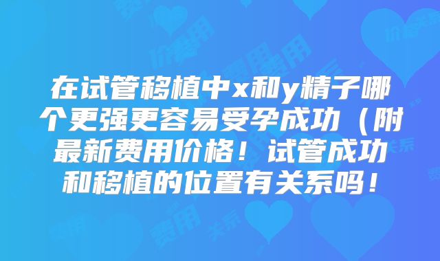 在试管移植中x和y精子哪个更强更容易受孕成功（附最新费用价格！试管成功和移植的位置有关系吗！