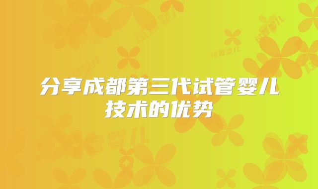 分享成都第三代试管婴儿技术的优势