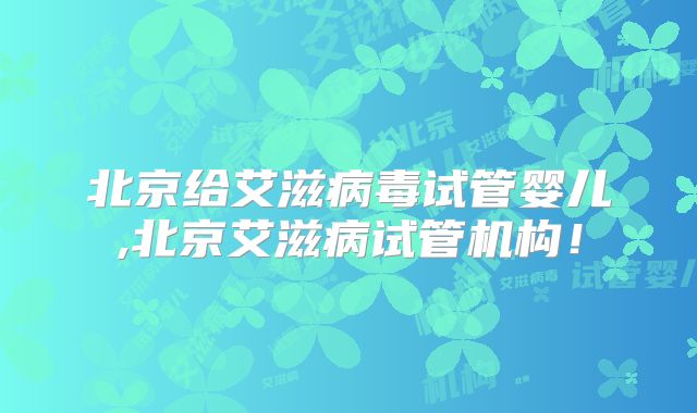 北京给艾滋病毒试管婴儿,北京艾滋病试管机构!