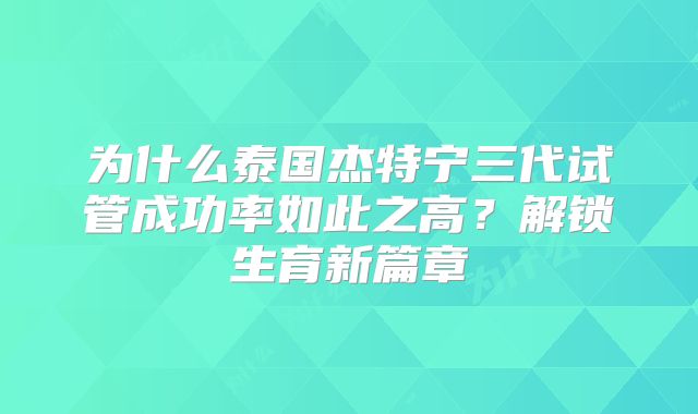 为什么泰国杰特宁三代试管成功率如此之高？解锁生育新篇章