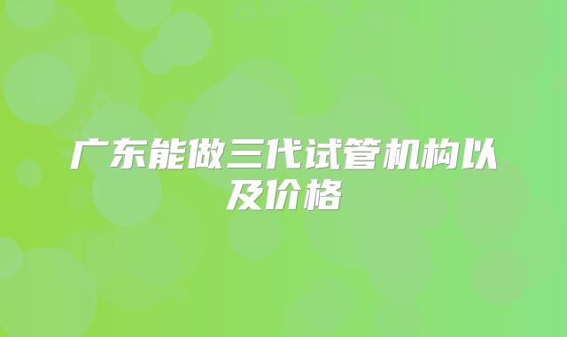 广东能做三代试管机构以及价格
