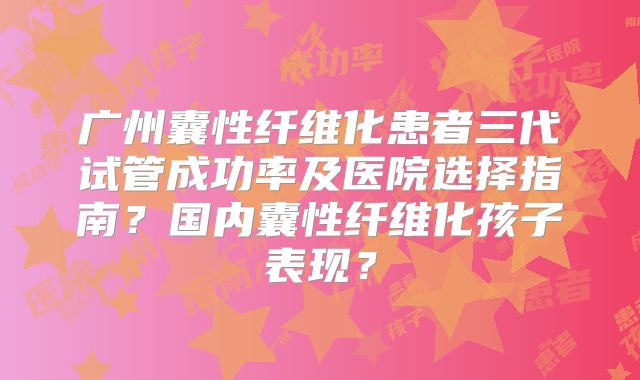 广州囊性纤维化患者三代试管成功率及医院选择指南?国内囊性纤维化孩子表现?