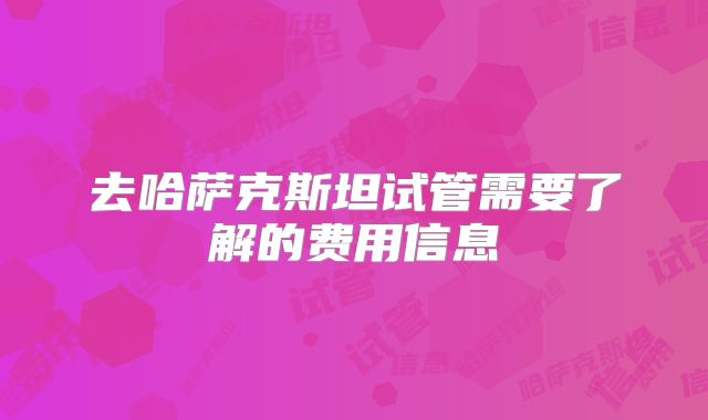 去哈萨克斯坦试管需要了解的费用信息