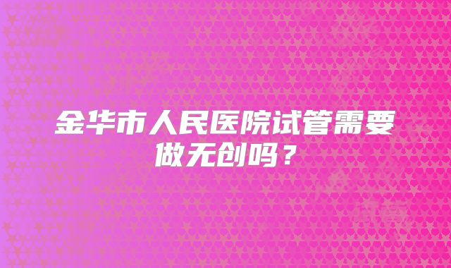 金华市人民医院试管需要做无创吗？