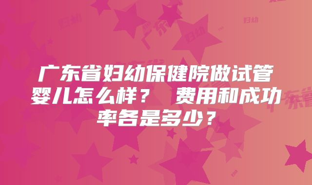 广东省妇幼保健院做试管婴儿怎么样? 费用和成功率各是多少?