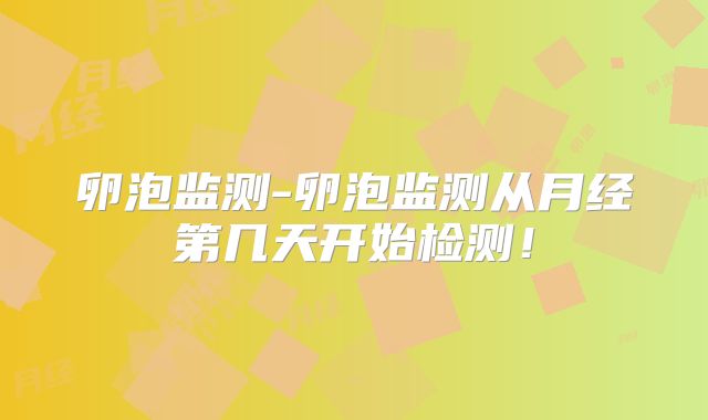 卵泡监测-卵泡监测从月经第几天开始检测！