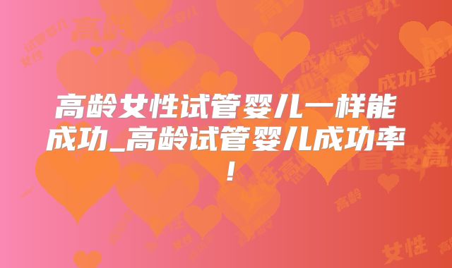 高龄女性试管婴儿一样能成功_高龄试管婴儿成功率!