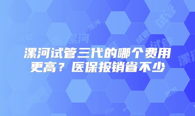 漯河试管三代的哪个费用更高？医保报销省不少