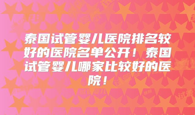 泰国试管婴儿医院排名较好的医院名单公开！泰国试管婴儿哪家比较好的医院！