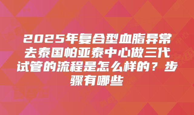 2025年复合型血脂异常去泰国帕亚泰中心做三代试管的流程是怎么样的?步骤有哪些