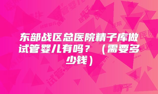 东部战区总医院精子库做试管婴儿有吗？（需要多少钱）
