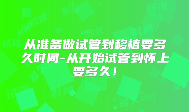 从准备做试管到移植要多久时间-从开始试管到怀上要多久！