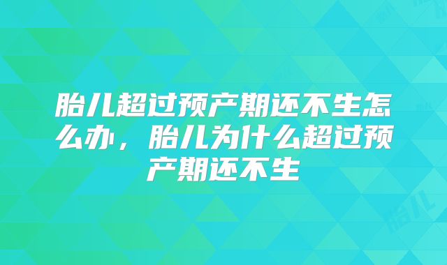 胎儿超过预产期还不生怎么办，胎儿为什么超过预产期还不生