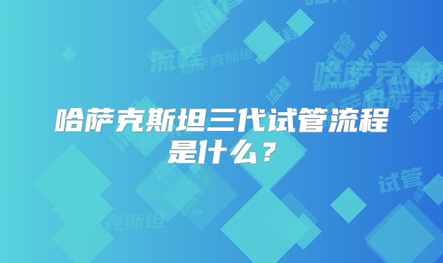 哈萨克斯坦三代试管流程是什么?