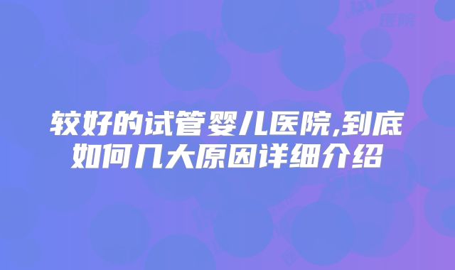 较好的试管婴儿医院,到底如何几大原因详细介绍