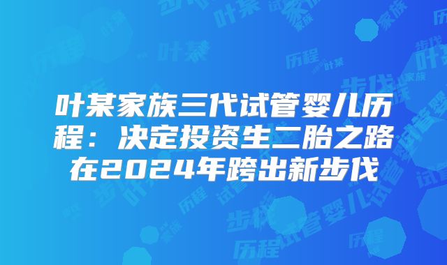 叶某家族三代试管婴儿历程：决定投资生二胎之路在2024年跨出新步伐