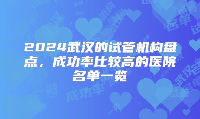 2024武汉的试管机构盘点,成功率比较高的医院名单一览