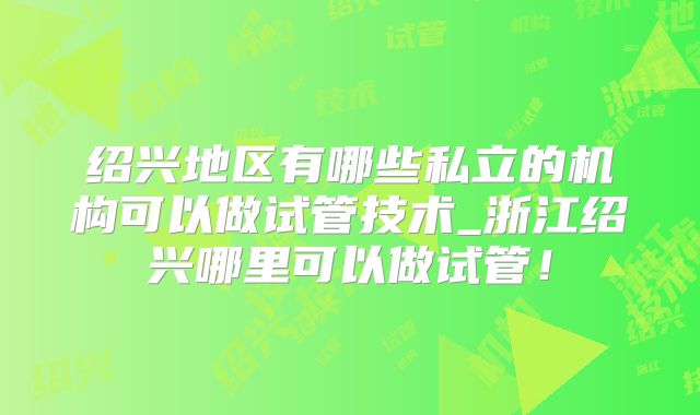 绍兴地区有哪些私立的机构可以做试管技术_浙江绍兴哪里可以做试管！