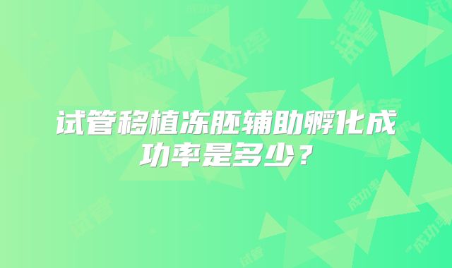 试管移植冻胚辅助孵化成功率是多少？