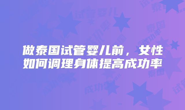 做泰国试管婴儿前，女性如何调理身体提高成功率