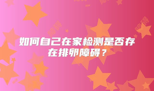 如何自己在家检测是否存在排卵障碍?