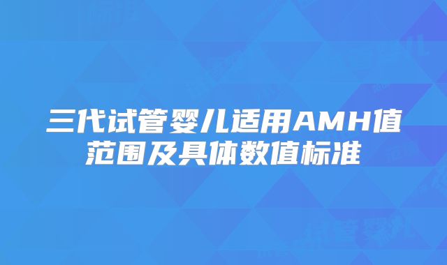 三代试管婴儿适用AMH值范围及具体数值标准