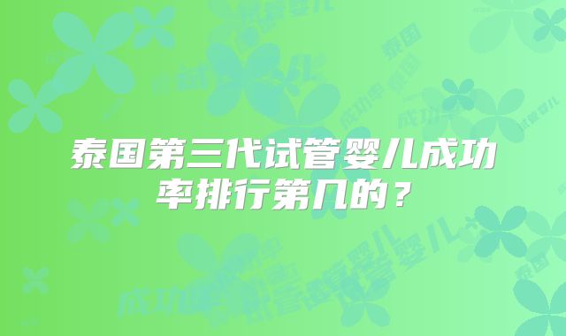 泰国第三代试管婴儿成功率排行第几的？