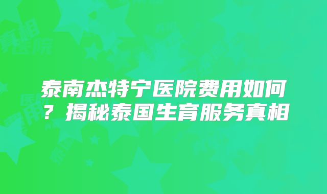 泰南杰特宁医院费用如何？揭秘泰国生育服务真相