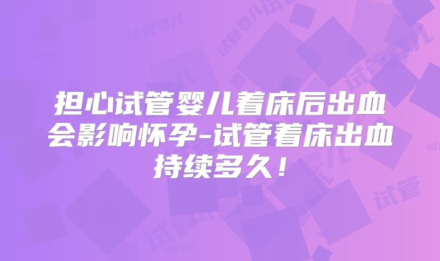 担心试管婴儿着床后出血会影响怀孕-试管着床出血持续多久！