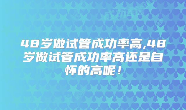 48岁做试管成功率高,48岁做试管成功率高还是自怀的高呢！