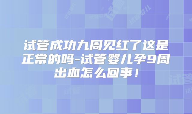试管成功九周见红了这是正常的吗-试管婴儿孕9周出血怎么回事！