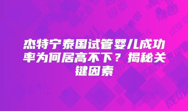 杰特宁泰国试管婴儿成功率为何居高不下?揭秘关键因素