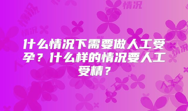 什么情况下需要做人工受孕？什么样的情况要人工受精？