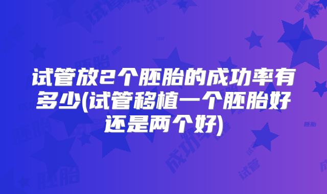 试管放2个胚胎的成功率有多少(试管移植一个胚胎好还是两个好)