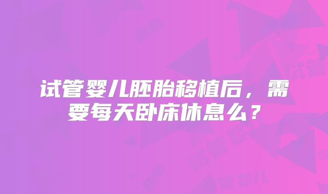 试管婴儿胚胎移植后,需要每天卧床休息么?