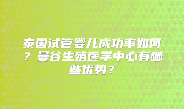 泰国试管婴儿成功率如何？曼谷生殖医学中心有哪些优势？