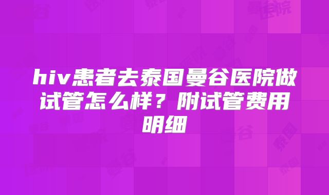 hiv患者去泰国曼谷医院做试管怎么样？附试管费用明细