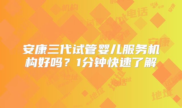 安康三代试管婴儿服务机构好吗?1分钟快速了解